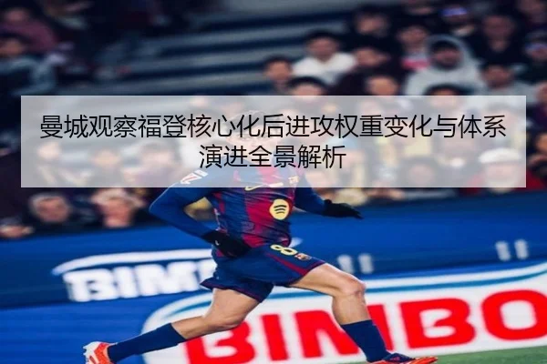 曼城观察福登核心化后进攻权重变化与体系演进全景解析