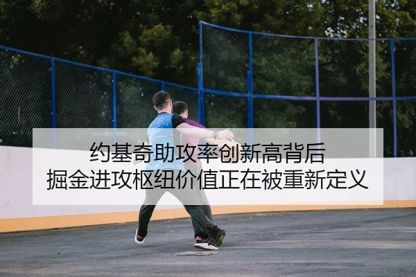约基奇助攻率创新高背后 掘金进攻枢纽价值正在被重新定义 | kaiyun