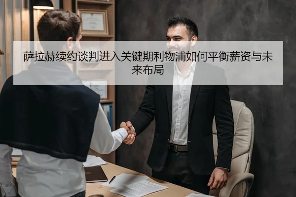 萨拉赫续约谈判进入关键期利物浦如何平衡薪资与未来布局