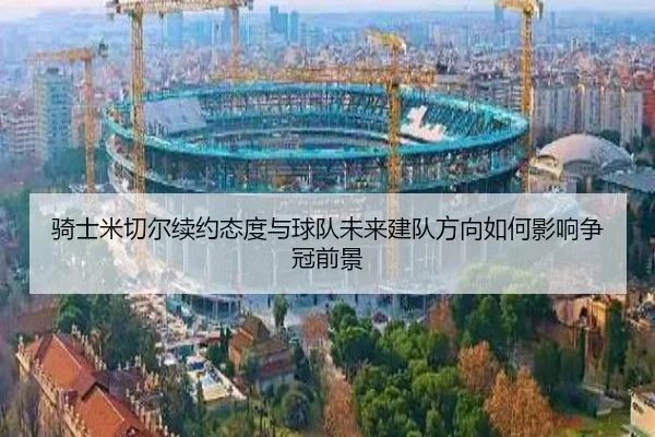 骑士米切尔续约态度与球队未来建队方向如何影响争冠前景（kaiyun）