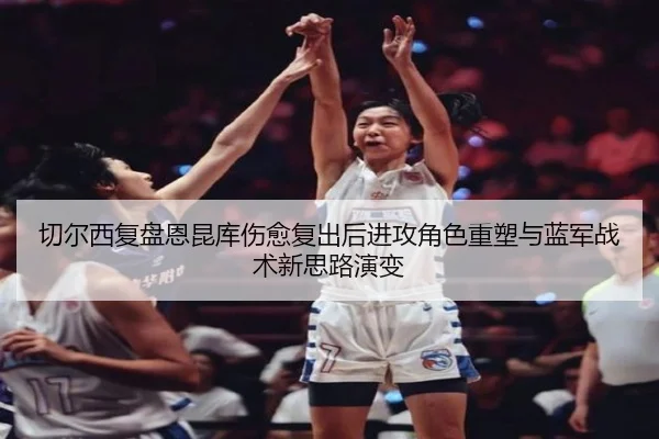 切尔西复盘恩昆库伤愈复出后进攻角色重塑与蓝军战术新思路演变（kaiyun）