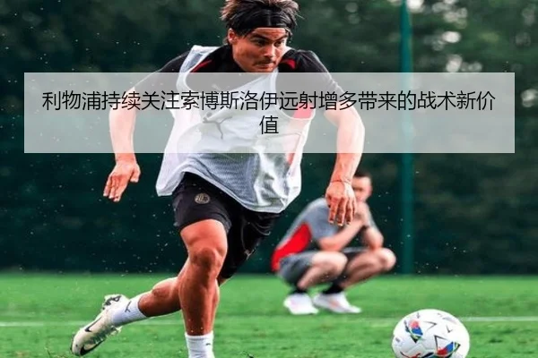 利物浦持续关注索博斯洛伊远射增多带来的战术新价值