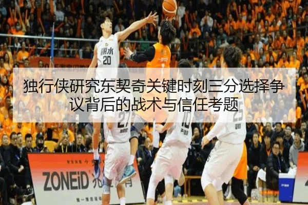 独行侠研究东契奇关键时刻三分选择争议背后的战术与信任考题