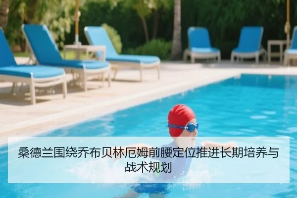 桑德兰围绕乔布贝林厄姆前腰定位推进长期培养与战术规划
