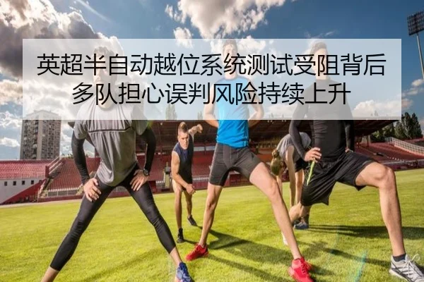 英超半自动越位系统测试受阻背后多队担心误判风险持续上升