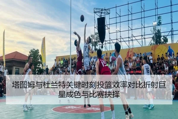 塔图姆与杜兰特关键时刻投篮效率对比折射巨星成色与比赛抉择