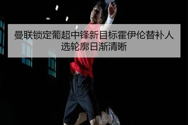 曼联锁定葡超中锋新目标霍伊伦替补人选轮廓日渐清晰